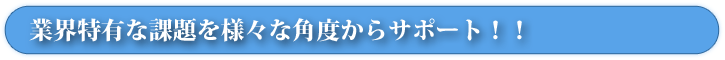 業界特有な課題を様々な角度からサポート！！