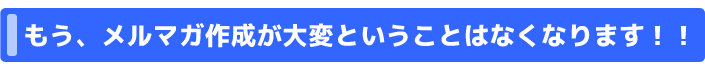 もう、メルマガ作成が大変ということはなくなります！！