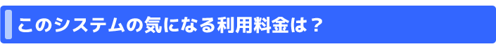 このシステムの気になる利用料金は？