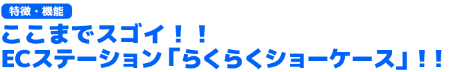 ここがスゴイ！！ECステーション　らくらくショーケース（特徴・機能ポイント）