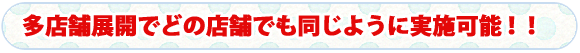 多店舗展開でどの店舗でも同じように実施可能！！