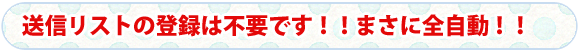 送信リストの登録は不要です！！まさに全自動！！