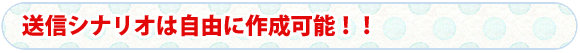 送信シナリオは自由に作成可能！！