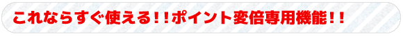 これならすぐ使える！！ポイント変倍専用機能！！