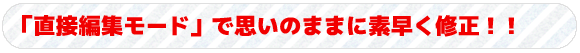 「直接編集モード」で思いのままに素早く修正！！