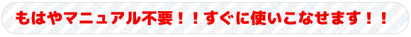 もはやマニュアル不要！！すぐに使いこなせます！！