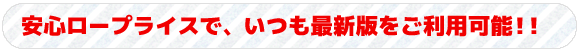 安心ロープライスで、いつも最新版をご利用可能！！