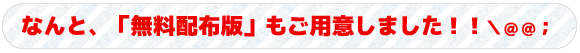 なんと、「無料配布版」もご用意しました！！＼＠＠；