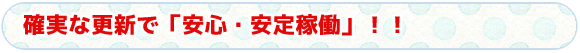 タイトル　確実な更新で「安心・安定稼働」！！