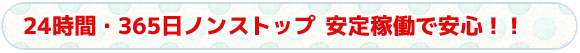 タイトル　24時間・365日ノンストップ 安定稼働で安心！！