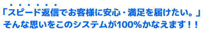 即返信Reメールなら「スピード対応でお客様に安心・満足を届けたい。」そんな思いをこのシステムが100％かなえます！！