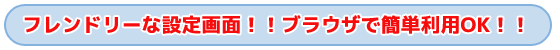 タイトル　フレンドリーな設定画面！！ブラウザで簡単利用OK！！