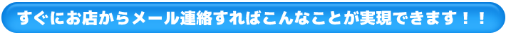 すぐにお店からメール連絡すればこんなことが実現できます！！