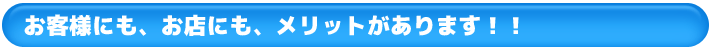 お客様にも、お店にも、メリットがあります！！