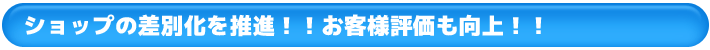 ショップの差別化を推進！！お客様評価も向上！！