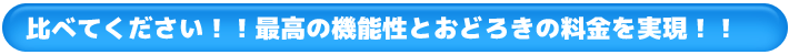 比べてください！！最高の機能性とおどろきの料金を実現！！