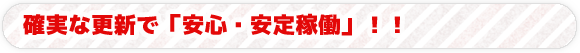 確実な更新で「安心・安定稼働」！！