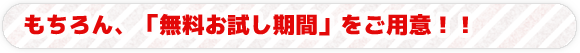 もちろん、「無料お試し期間」をご用意！！