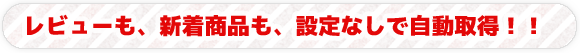 レビューも、新着商品も、設定なしで自動取得！！