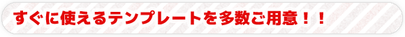 すぐに使えるテンプレートを多数ご用意！！