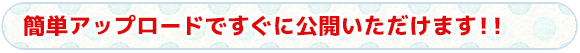 簡単アップロードですぐに公開いただけます！！