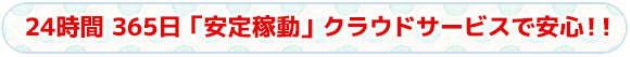 24時間 365日「安定稼動」クラウドサービスです！！