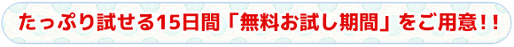 たっぷり試せる15日間「無料お試し期間」をご用意！！