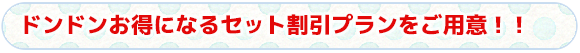 ドンドンお得になるセット割引プランをご用意！！