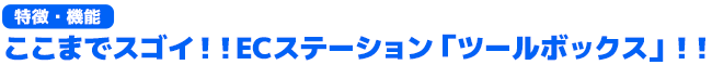 ここがスゴイ！！ECステーション　ツールボックス（特徴・機能ポイント）