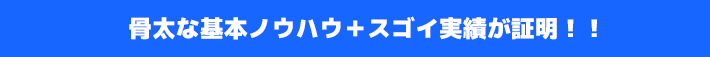 骨太な基本ノウハウ＋スゴイ実績が証明！！