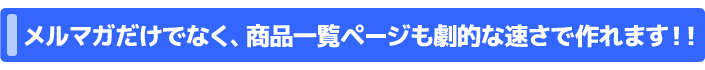 メルマガだけでなく、商品一覧ページも劇的な速さで作れます！！